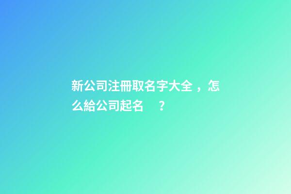 新公司注冊取名字大全，怎么給公司起名？-第1張-公司起名-玄機派